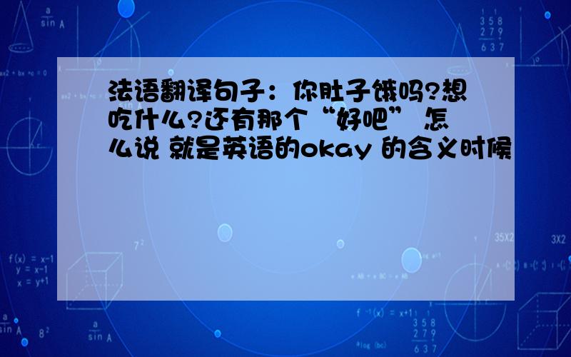 法语翻译句子：你肚子饿吗?想吃什么?还有那个“好吧” 怎么说 就是英语的okay 的含义时候