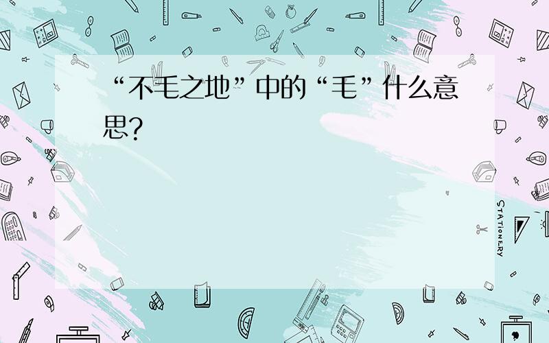 “不毛之地”中的“毛”什么意思?