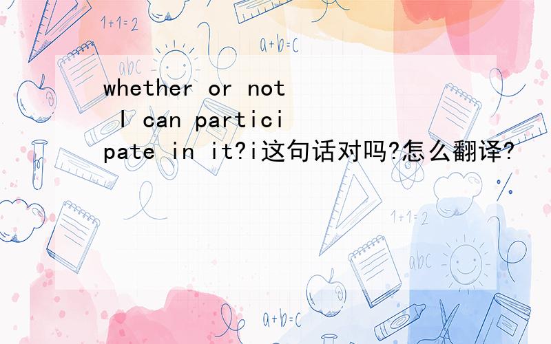 whether or not I can participate in it?i这句话对吗?怎么翻译?