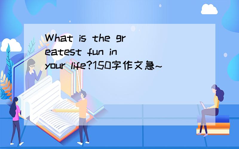 What is the greatest fun in your life?150字作文急~