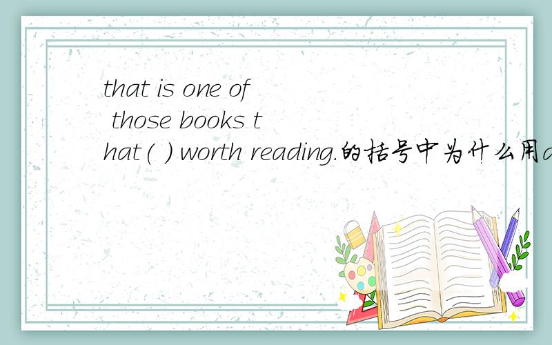 that is one of those books that( ) worth reading.的括号中为什么用are而不用is?