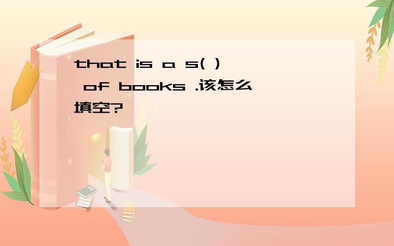 that is a s( ) of books .该怎么填空?