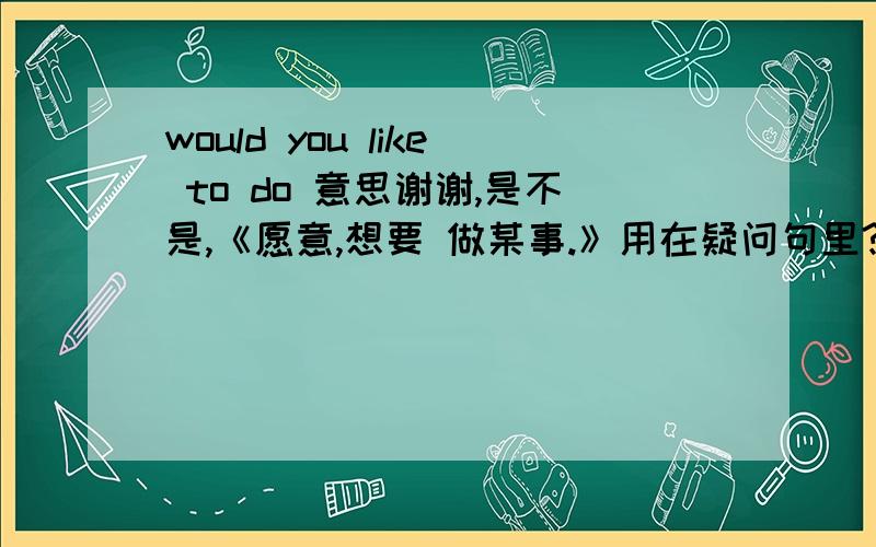 would you like to do 意思谢谢,是不是,《愿意,想要 做某事.》用在疑问句里?而would you like sth 又是什么呢?