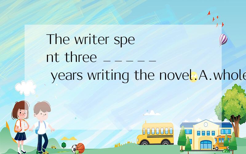 The writer spent three _____ years writing the novel.A.whole B.the whole C.all D.all the