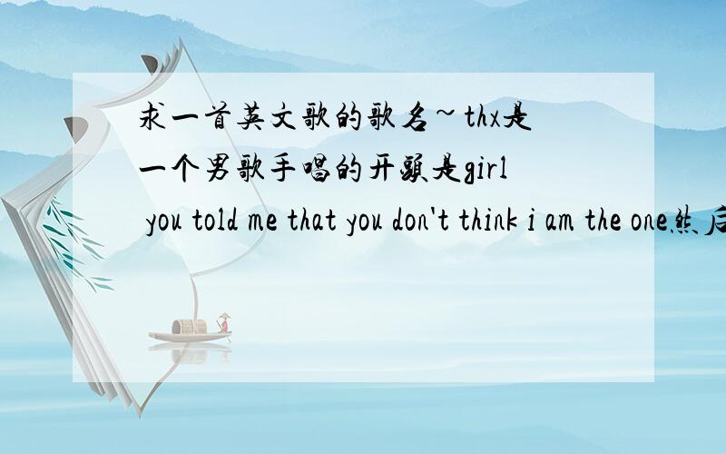 求一首英文歌的歌名~thx是一个男歌手唱的开头是girl you told me that you don't think i am the one然后后面有一句so i do was dreaming about you all i do was thinkingabout you all the time 是一首慢歌 希望有朋友可以告