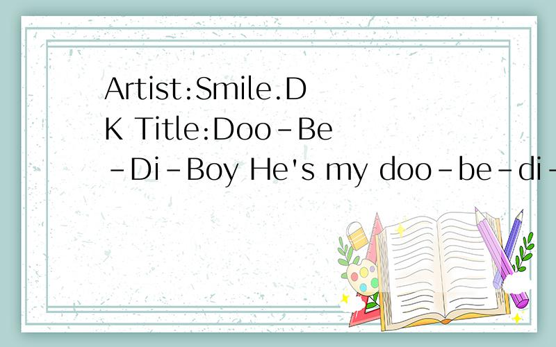 Artist:Smile.DK Title:Doo-Be-Di-Boy He's my doo-be-di-boy的翻译!