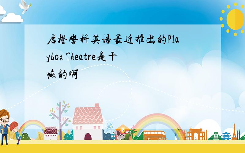 启橙学科英语最近推出的Playbox Theatre是干嘛的啊