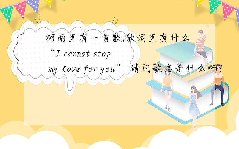 柯南里有一首歌,歌词里有什么“I cannot stop my love for you” 请问歌名是什么啊?