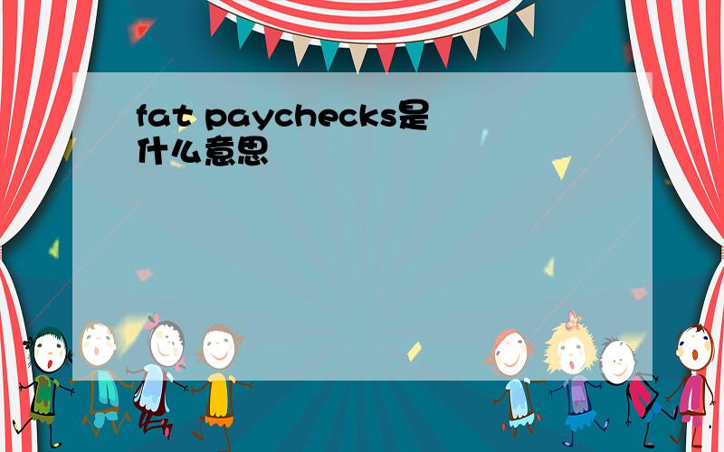 fat paychecks是什么意思