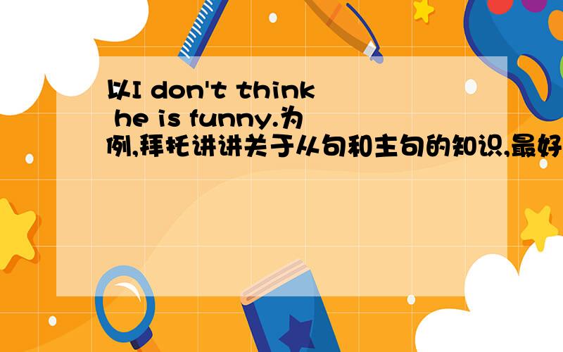 以I don't think he is funny.为例,拜托讲讲关于从句和主句的知识,最好再多举几个例子.