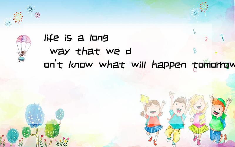 life is a long way that we don't know what will happen tomorrow