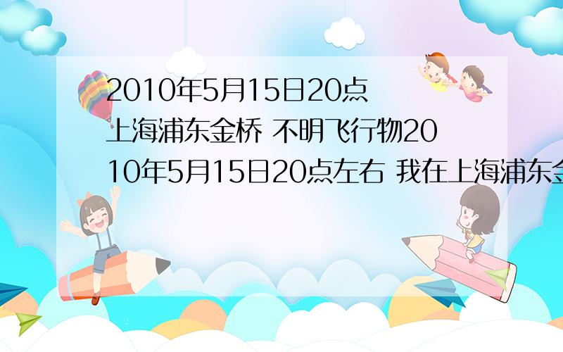 2010年5月15日20点 上海浦东金桥 不明飞行物2010年5月15日20点左右 我在上海浦东金桥巨峰路看见西北偏西方向有不明飞行物,物体呈绿黄红颜色交叉变换,停在空中纹丝不动,我看了持续约5分钟,