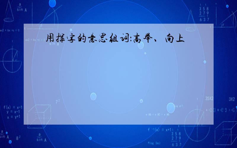 用挥字的意思组词：高举、向上