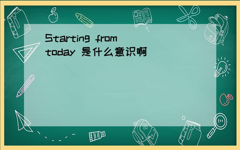 Starting from today 是什么意识啊