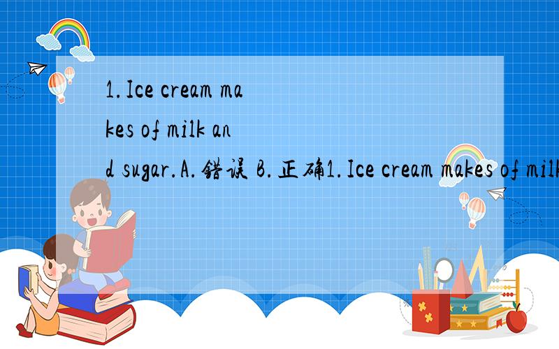 1.Ice cream makes of milk and sugar.A.错误 B.正确1.Ice cream makes of milk and sugar.A.错误B.正确满分：2 分2.I don't think you can succeed in this examination.A.错误B.正确满分：2 分3.Selecting a mobile phone for personal use is no