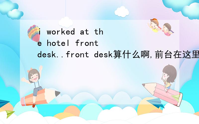 i worked at the hotel front desk..front desk算什么啊,前台在这里之前怎么没加介词这一题不懂