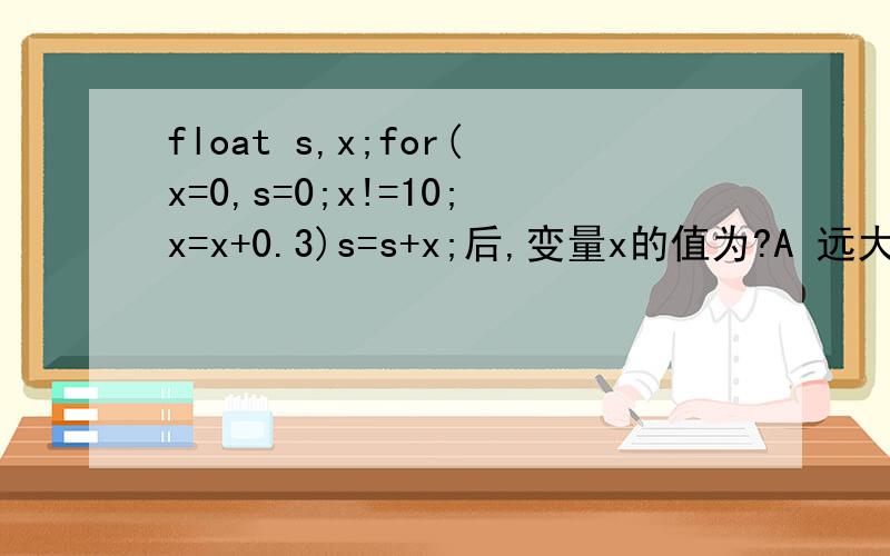 float s,x;for(x=0,s=0;x!=10;x=x+0.3)s=s+x;后,变量x的值为?A 远大于十 B 等于10 C 小于10 D 语法错误