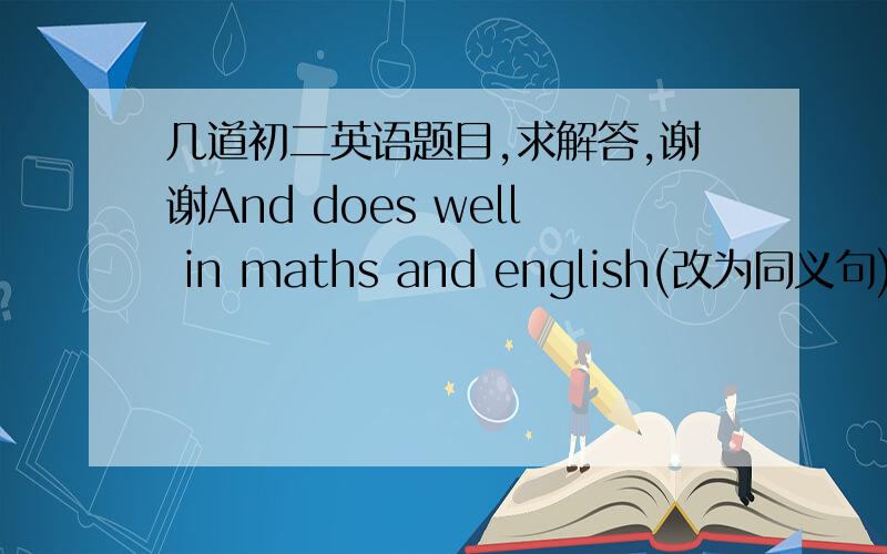 几道初二英语题目,求解答,谢谢And does well in maths and english(改为同义句)