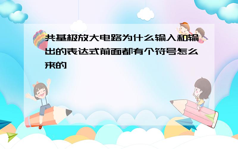 共基极放大电路为什么输入和输出的表达式前面都有个符号怎么来的