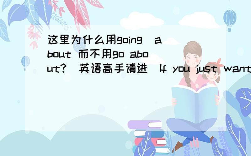 这里为什么用going  about 而不用go about?(英语高手请进)If you just want to look around,try the London street pavement for the best value and for the best show in town----Londoners going about their daily business.如题,并请翻译一