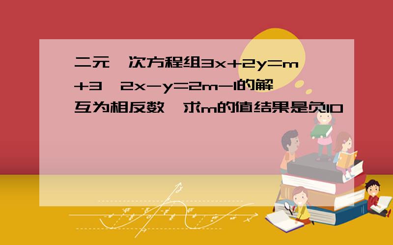 二元一次方程组3x+2y=m+3,2x-y=2m-1的解互为相反数,求m的值结果是负10