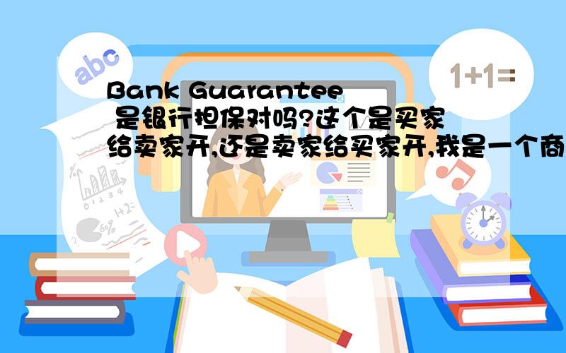 Bank Guarantee 是银行担保对吗?这个是买家给卖家开,还是卖家给买家开,我是一个商务新手,这些东西都不明白,