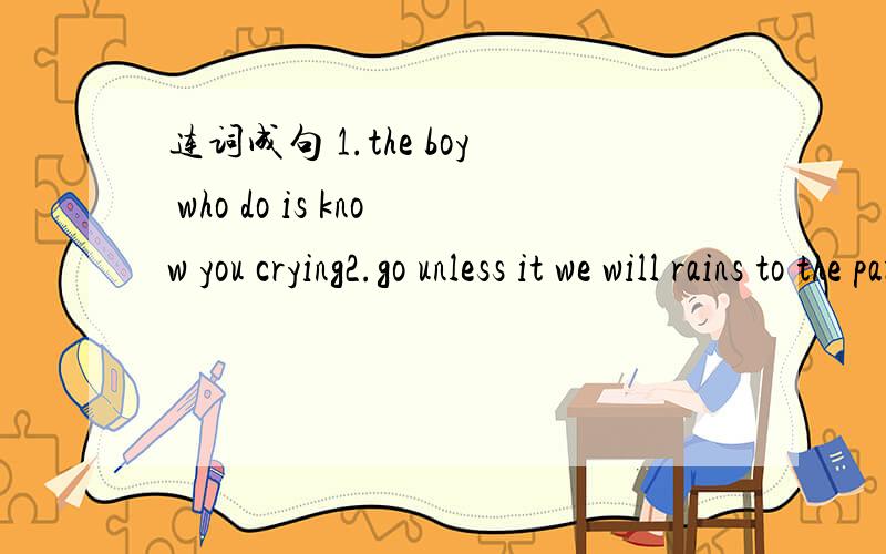 连词成句 1.the boy who do is know you crying2.go unless it we will rains to the park tomorrow