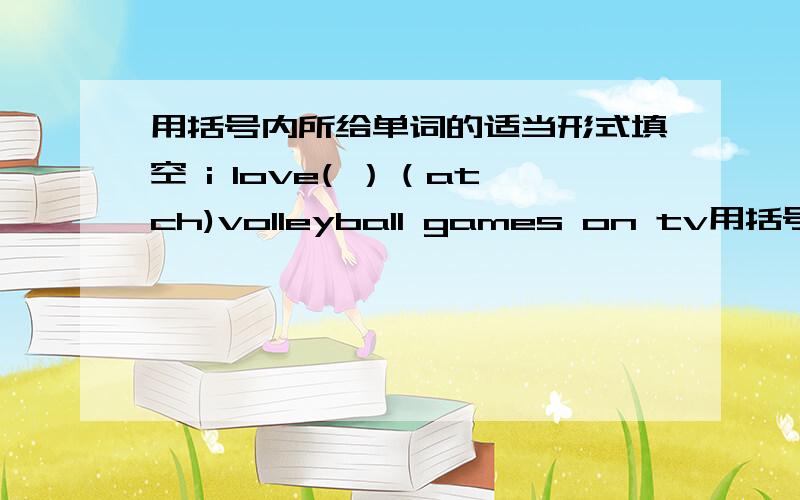 用括号内所给单词的适当形式填空 i love( ）（atch)volleyball games on tv用括号内所给单词的适当形式填空 beijing and shanghai are big（　)(city)look!the socks( )(be) under the bed.may i ( )(ask)you some questions?we do(