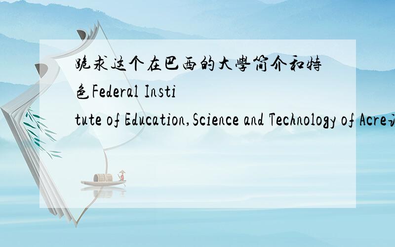 跪求这个在巴西的大学简介和特色Federal Institute of Education,Science and Technology of Acre该学校在亚马逊流域