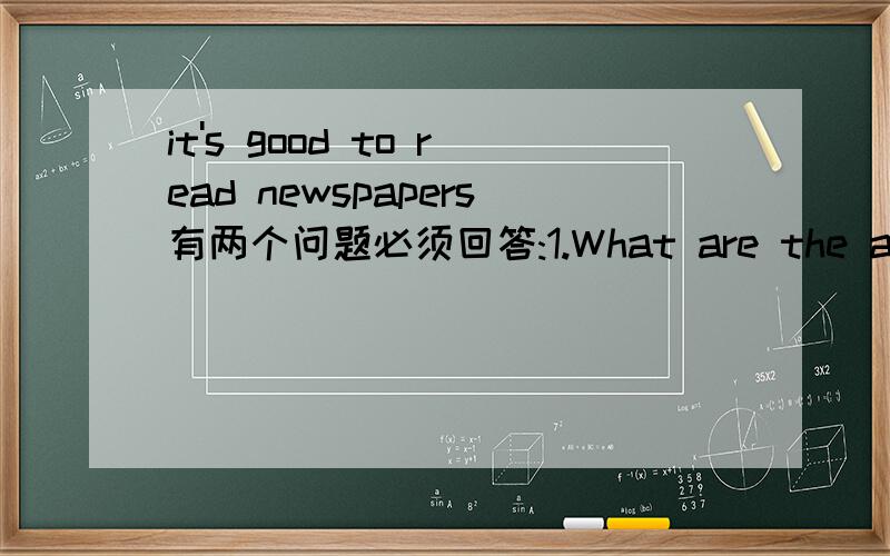it's good to read newspapers有两个问题必须回答:1.What are the advantages(好处,优点)of newspapers?2.Why is it good to read newspapers?70字左右