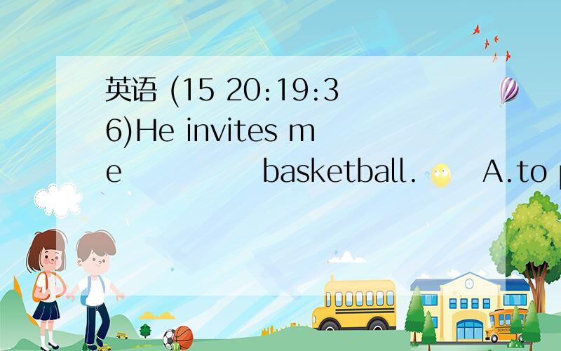 英语 (15 20:19:36)He invites me      basketball.   A.to play              B.playing           