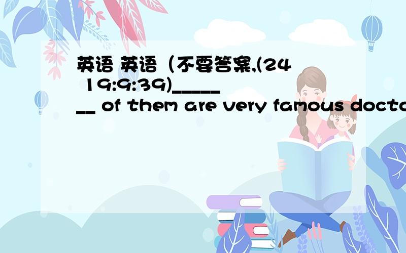 英语 英语（不要答案,(24 19:9:39)_______ of them are very famous doctors in this city.A.Neither   B.either  C.both   D.all