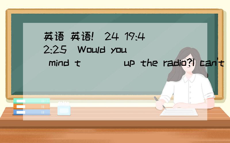 英语 英语!(24 19:42:25)Would you mind t  (  )up the radio?I can't hear clealyMany people find it is not easy to learn English well .the words are too hard(  )记Singing English songs can i(  )our EnglishWhy not (  )发an