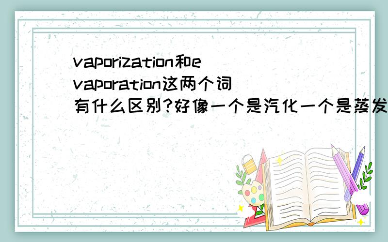 vaporization和evaporation这两个词有什么区别?好像一个是汽化一个是蒸发但字典里都是蒸发的意思呢?