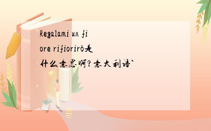 Regalami un fiore rifiorirò是什么意思啊?意大利语`