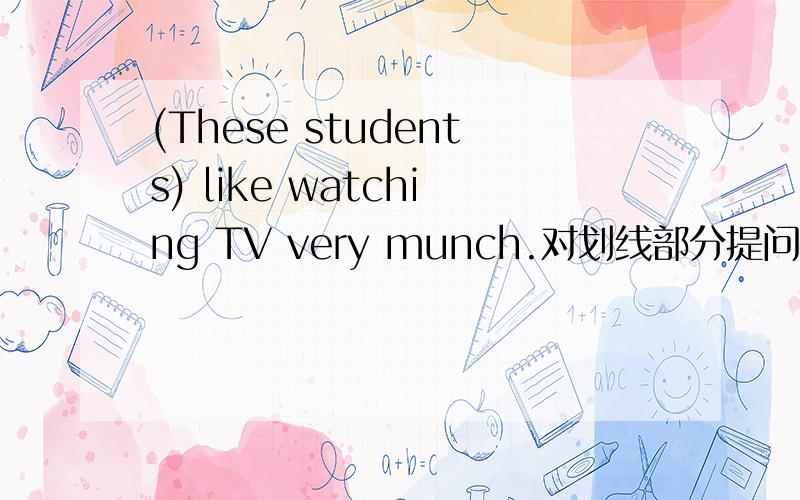 (These students) like watching TV very munch.对划线部分提问