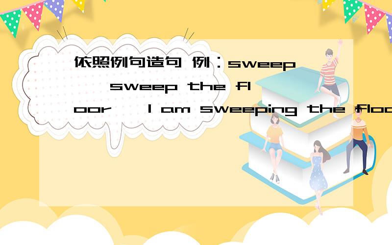 依照例句造句 例：sweep——sweep the floor——I am sweeping the floor.cook—— answer—— draw——还有两个read——do——