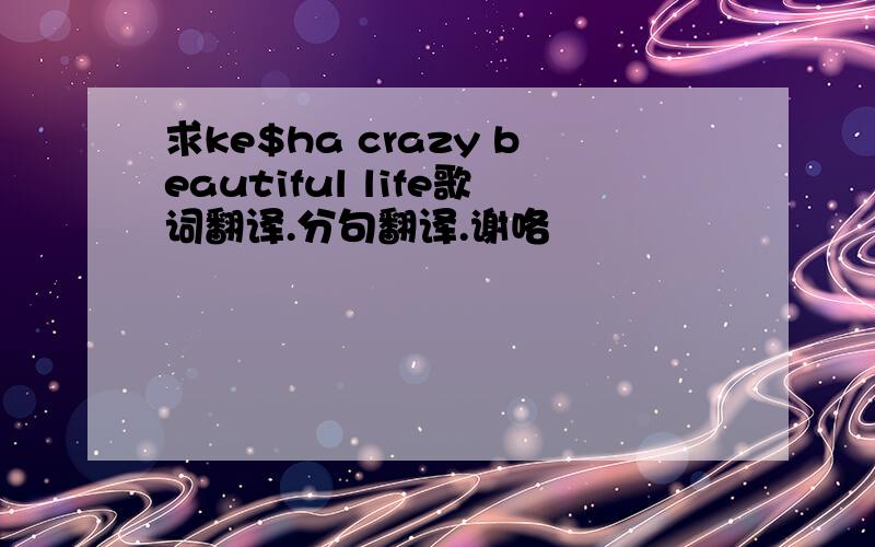 求ke$ha crazy beautiful life歌词翻译.分句翻译.谢咯