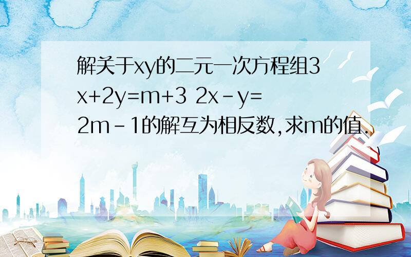 解关于xy的二元一次方程组3x+2y=m+3 2x-y=2m-1的解互为相反数,求m的值.