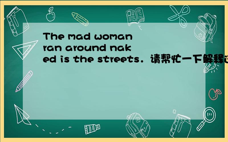 The mad woman ran around naked is the streets．请帮忙一下解释这句式是怎样的,