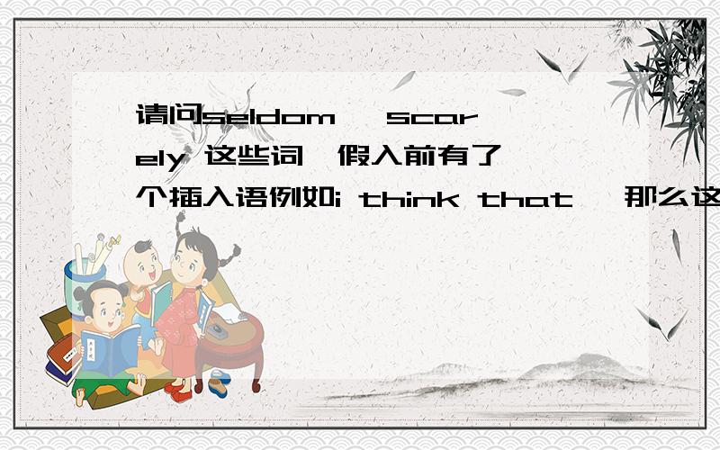 请问seldom ,scarely 这些词,假入前有了一个插入语例如i think that ,那么这种句子是否还要部分倒装?例i think seldom did the student like .还是i think seldom the student liked .