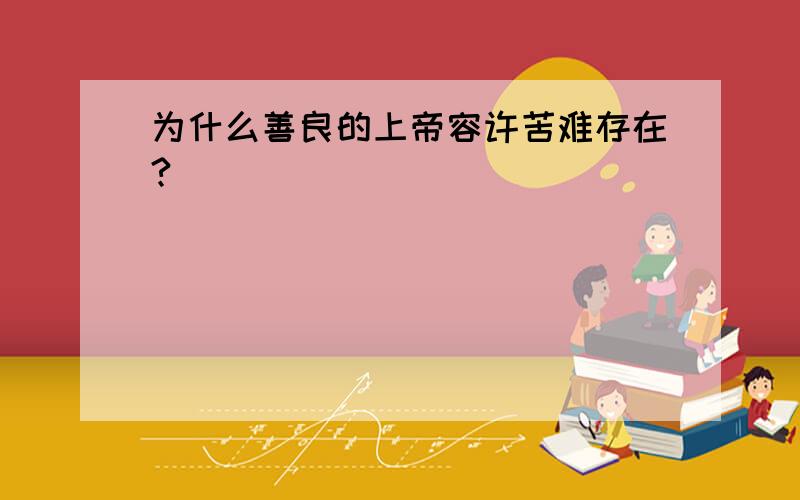 为什么善良的上帝容许苦难存在?