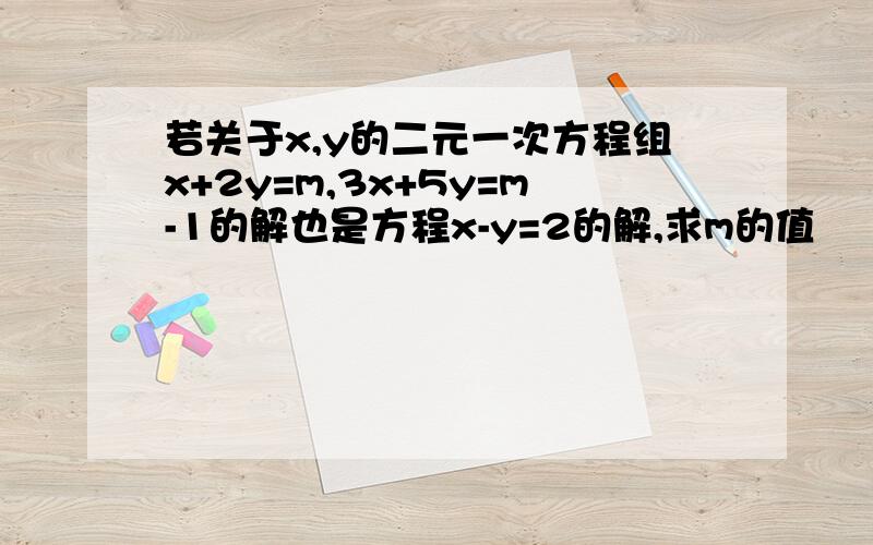 若关于x,y的二元一次方程组x+2y=m,3x+5y=m-1的解也是方程x-y=2的解,求m的值