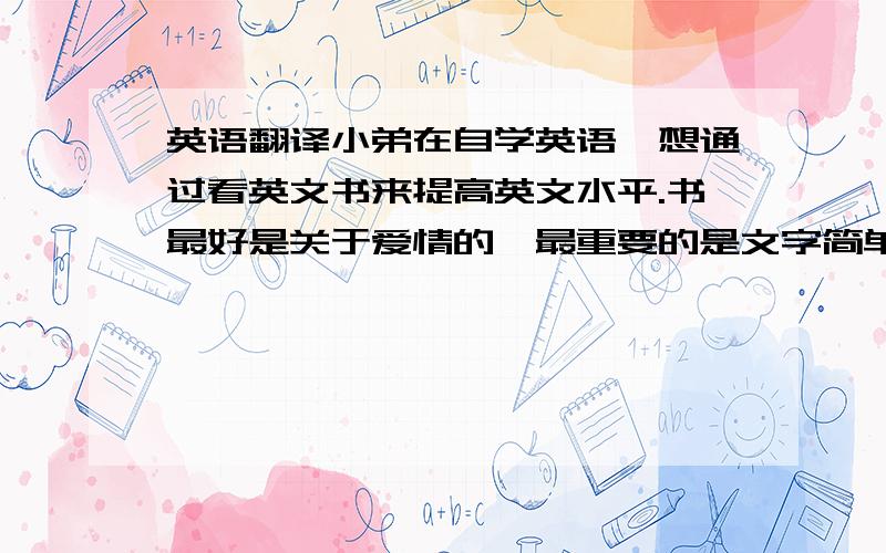 英语翻译小弟在自学英语,想通过看英文书来提高英文水平.书最好是关于爱情的,最重要的是文字简单.