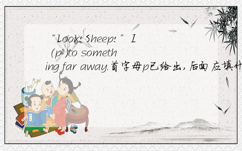 “Look!Sheep!”I （p ）to something far away.首字母p已给出,后面应填什么?