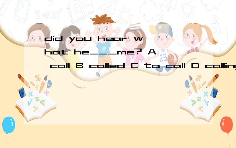 did you hear what he___me? A call B called C to call D calling