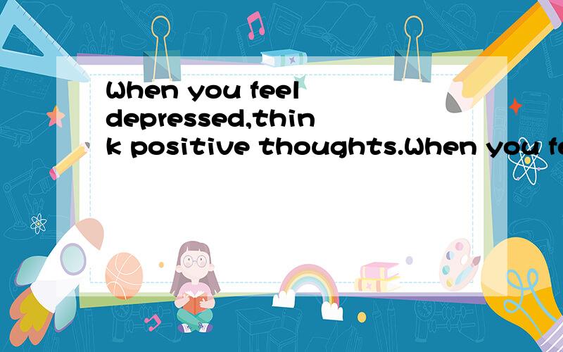 When you feel depressed,think positive thoughts.When you feel depressed,defeated and disappointed,think positive thoughts.You may be tempted to complain how bad the people treat you,and howdisappointed when you lose the games.I usually complain a lot