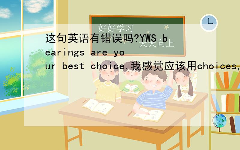 这句英语有错误吗?YWS bearings are your best choice.我感觉应该用choices,顺便问一下,宾语的复数与什么有关系~