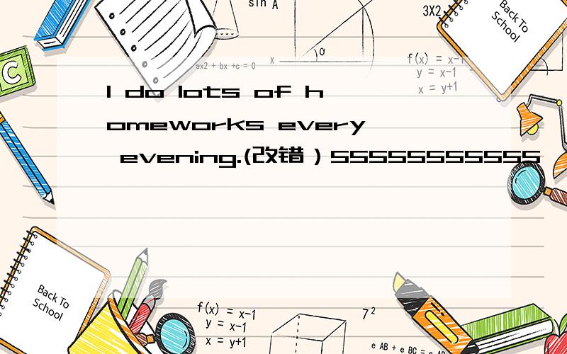 I do lots of homeworks every evening.(改错）55555555555```````555555555``````````555555555``````````55555555``````````555555555```````各位天才们教教吧~