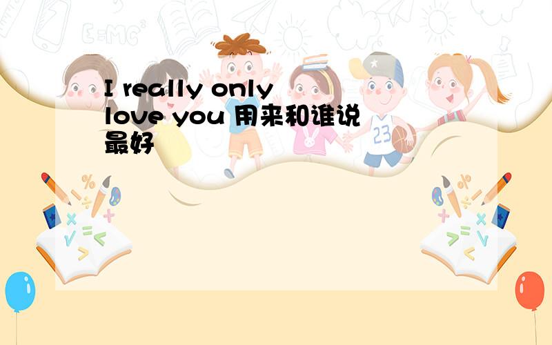 I really only love you 用来和谁说最好